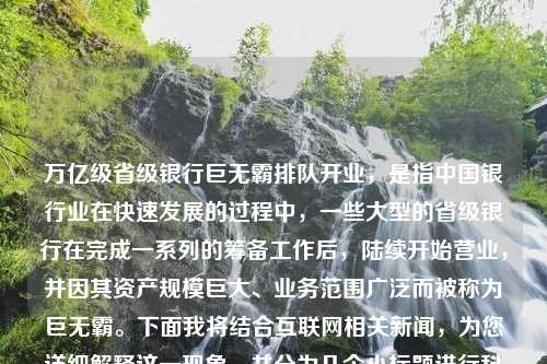 万亿级省级银行巨无霸排队开业，是指中国银行业在快速发展的过程中，一些大型的省级银行在完成一系列的筹备工作后，陆续开始营业，并因其资产规模巨大、业务范围广泛而被称为巨无霸。下面我将结合互联网相关新闻，为您详细解释这一现象，并分为几个小标题进行科普。