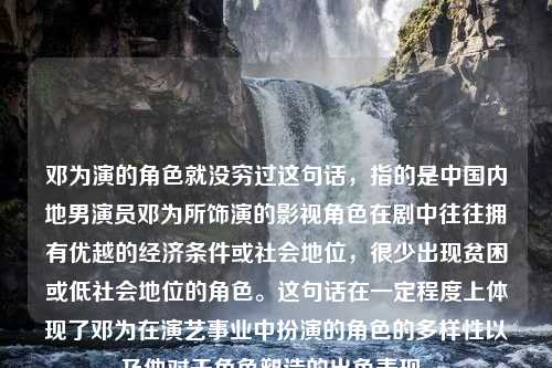 邓为演的角色就没穷过这句话，指的是中国内地男演员邓为所饰演的影视角色在剧中往往拥有优越的经济条件或社会地位，很少出现贫困或低社会地位的角色。这句话在一定程度上体现了邓为在演艺事业中扮演的角色的多样性以及他对于角色塑造的出色表现。