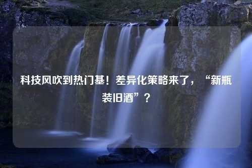 科技风吹到热门基！差异化策略来了，“新瓶装旧酒”？