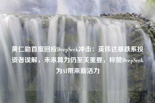 黄仁勋首度回应DeepSeek冲击：英伟达暴跌系投资者误解，未来算力仍至关重要，称赞DeepSeek为AI带来新活力